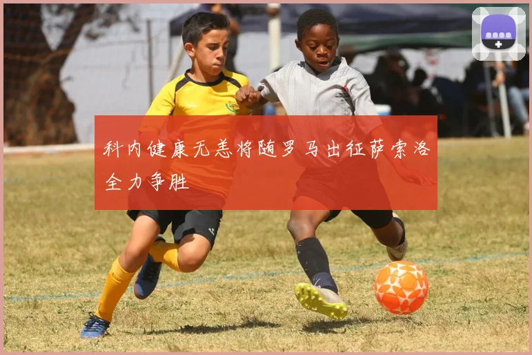 科内健康无恙将随罗马出征萨索洛全力争胜