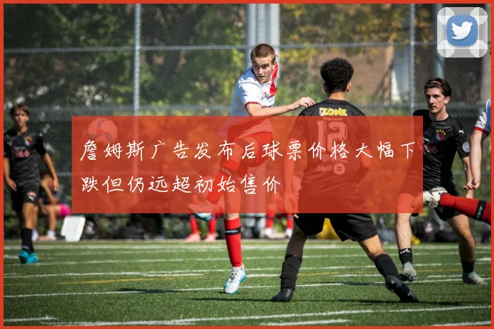 詹姆斯广告发布后球票价格大幅下跌但仍远超初始售价