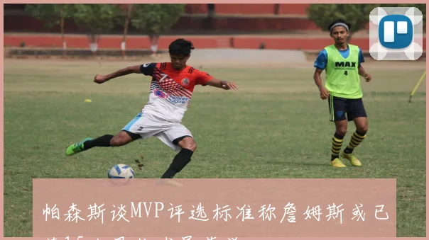帕森斯谈MVP评选标准称詹姆斯或已获15次最佳球员荣誉
