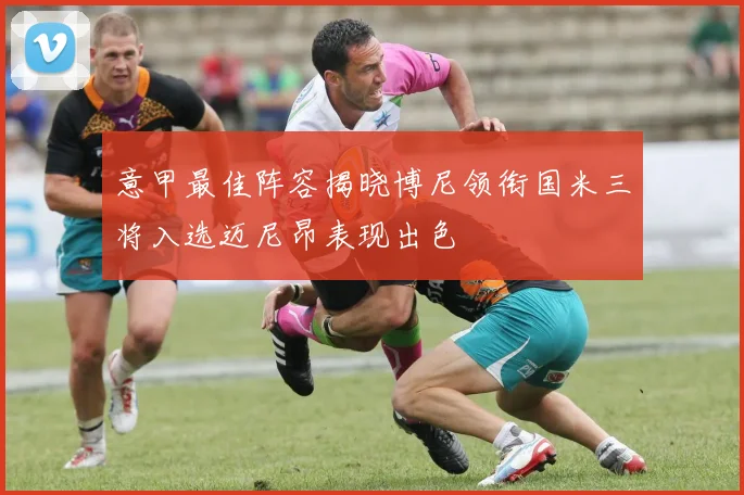 意甲最佳阵容揭晓博尼领衔国米三将入选迈尼昂表现出色
