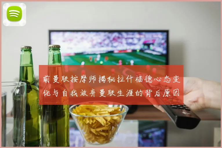 前曼联按摩师揭秘拉什福德心态变化与自我放弃曼联生涯的背后原因