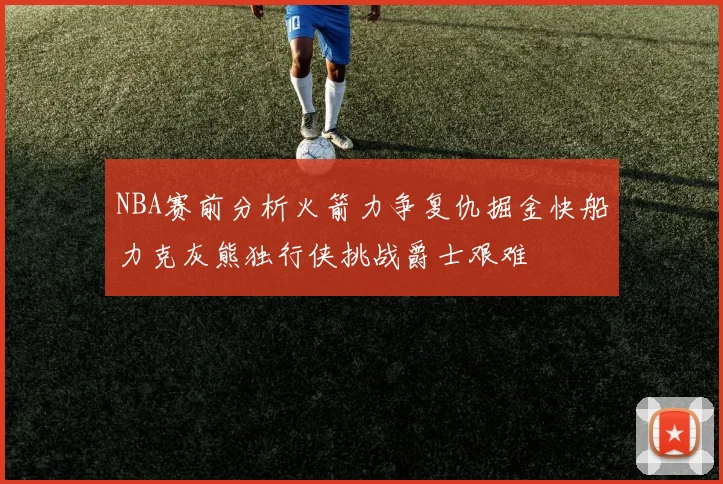 NBA赛前分析火箭力争复仇掘金快船力克灰熊独行侠挑战爵士艰难