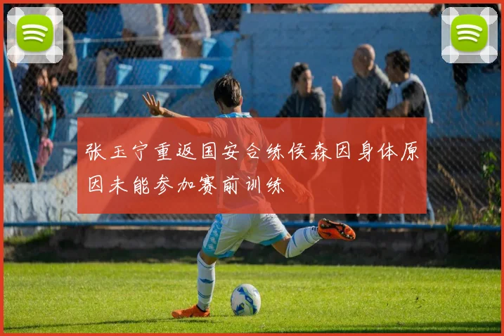 张玉宁重返国安合练侯森因身体原因未能参加赛前训练