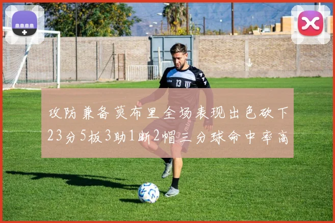 攻防兼备莫布里全场表现出色砍下23分5板3助1断2帽三分球命中率高达60