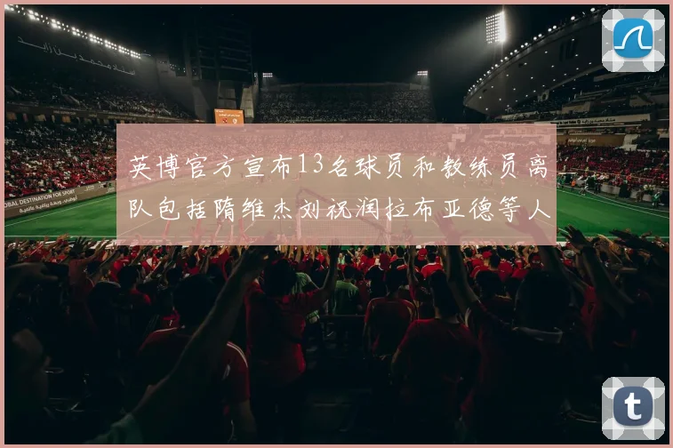 英博官方宣布13名球员和教练员离队包括隋维杰刘祝润拉布亚德等人