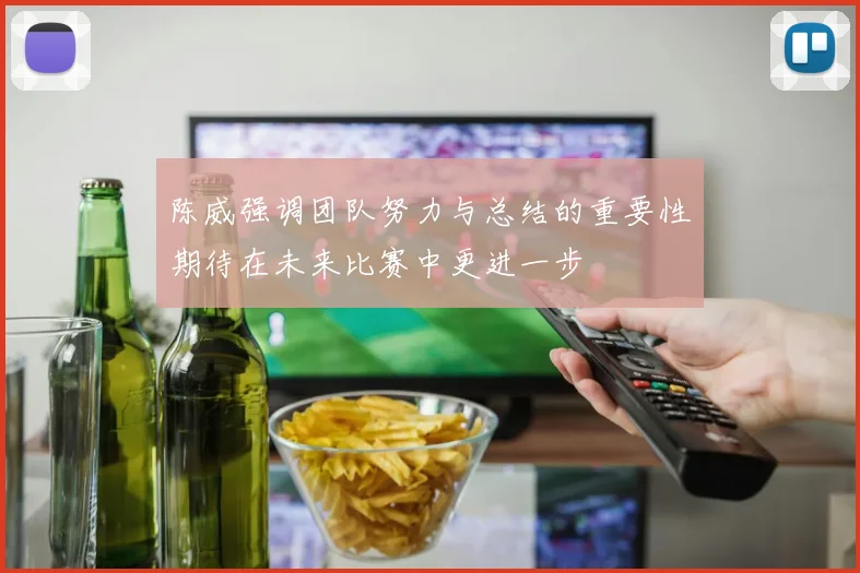 陈威强调团队努力与总结的重要性期待在未来比赛中更进一步