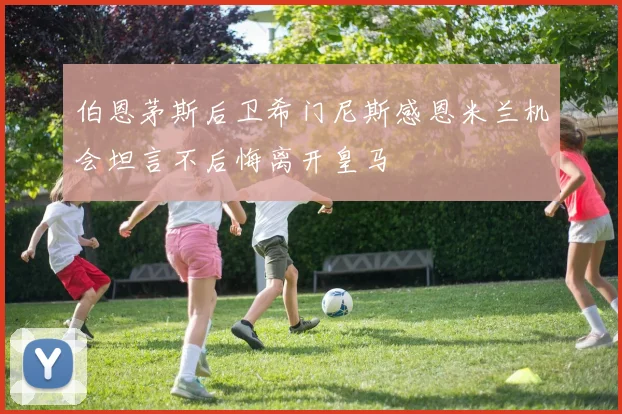 伯恩茅斯后卫希门尼斯感恩米兰机会坦言不后悔离开皇马