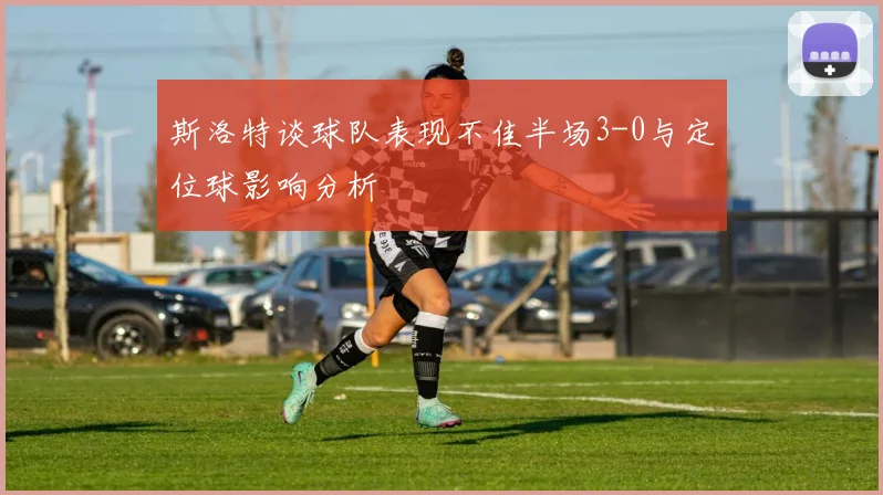 斯洛特谈球队表现不佳半场3-0与定位球影响分析