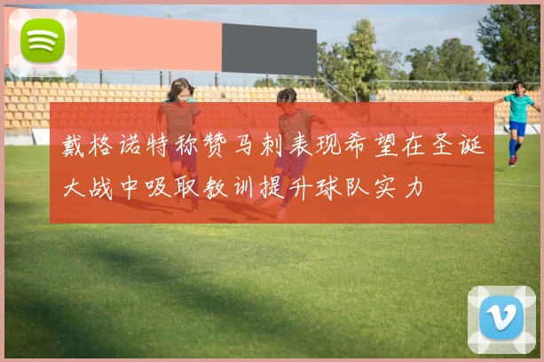 戴格诺特称赞马刺表现希望在圣诞大战中吸取教训提升球队实力