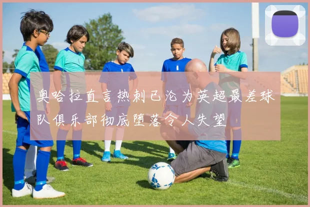 奥哈拉直言热刺已沦为英超最差球队俱乐部彻底堕落令人失望