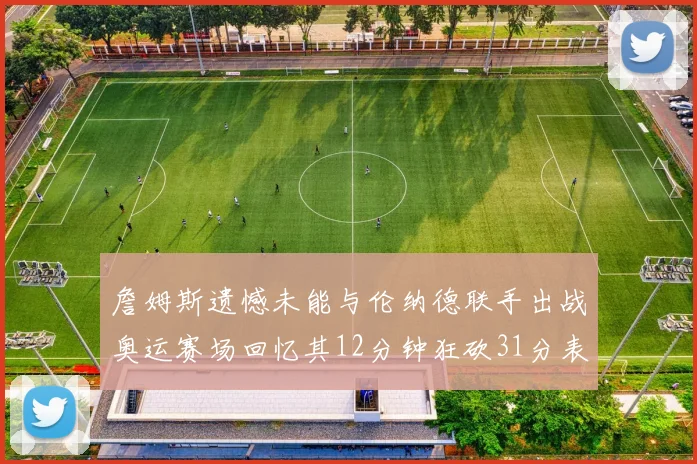 詹姆斯遗憾未能与伦纳德联手出战奥运赛场回忆其12分钟狂砍31分表现