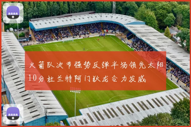 火箭队次节强势反弹半场领先太阳10分杜兰特阿门狄龙合力发威
