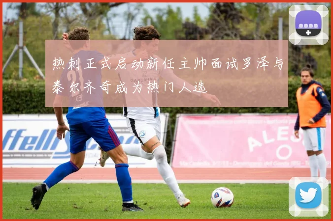 热刺正式启动新任主帅面试罗泽与泰尔齐奇成为热门人选