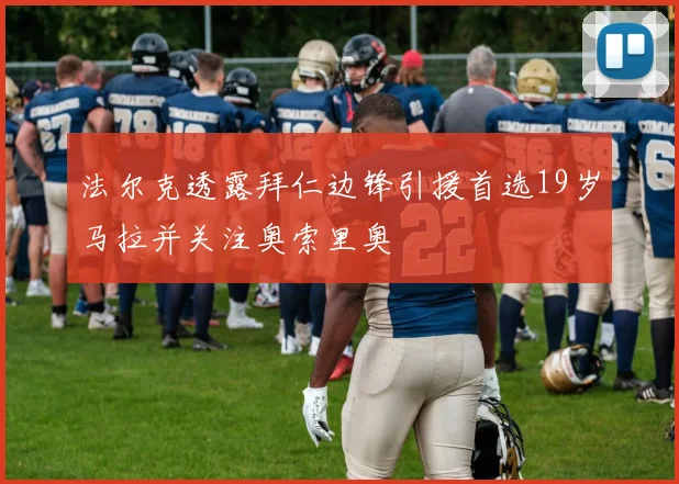 法尔克透露拜仁边锋引援首选19岁马拉并关注奥索里奥