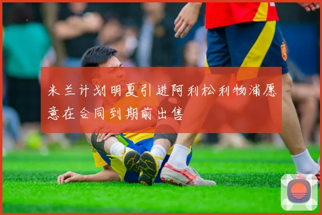 米兰计划明夏引进阿利松利物浦愿意在合同到期前出售
