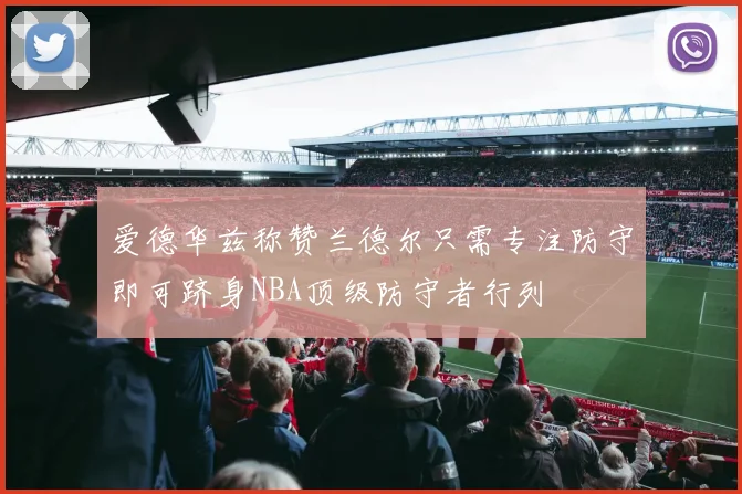 爱德华兹称赞兰德尔只需专注防守即可跻身NBA顶级防守者行列