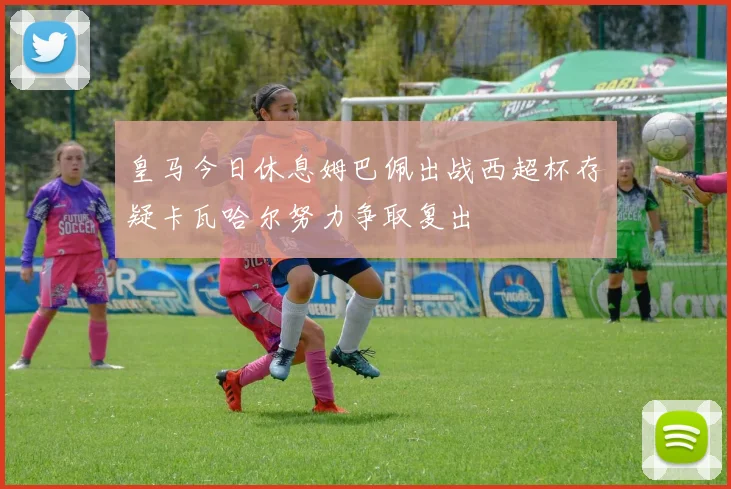 皇马今日休息姆巴佩出战西超杯存疑卡瓦哈尔努力争取复出