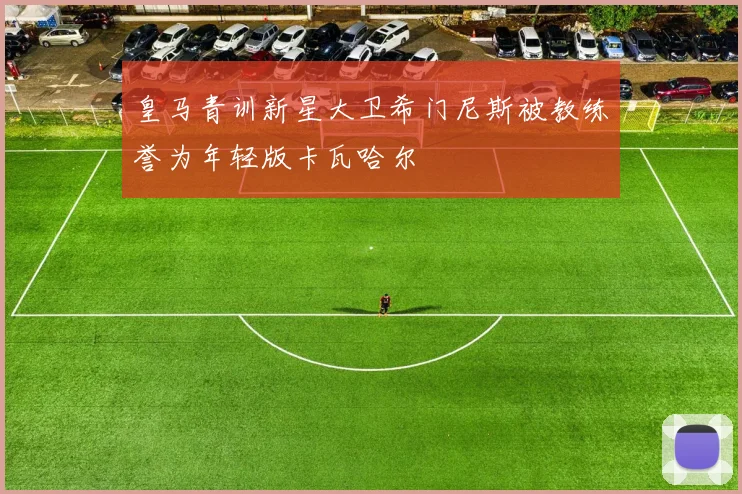 皇马青训新星大卫希门尼斯被教练誉为年轻版卡瓦哈尔