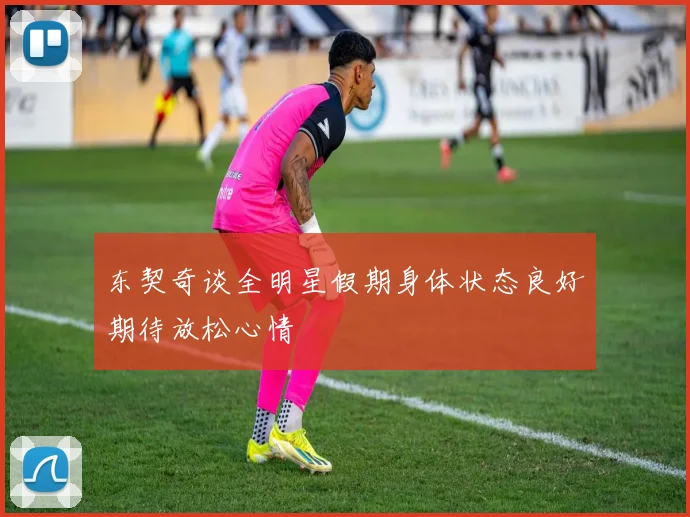 东契奇谈全明星假期身体状态良好期待放松心情