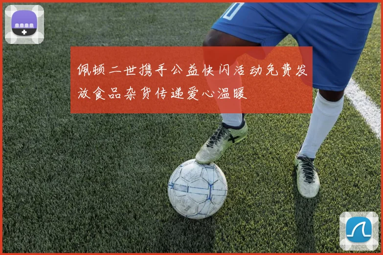 佩顿二世携手公益快闪活动免费发放食品杂货传递爱心温暖