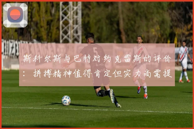 斯科尔斯与巴特对约克雷斯的评价：拼搏精神值得肯定但实力尚需提升