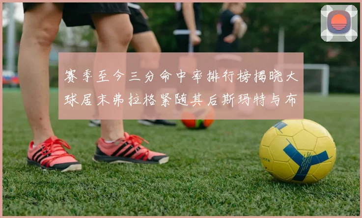 赛季至今三分命中率排行榜揭晓大球居末弗拉格紧随其后斯玛特与布克入前十